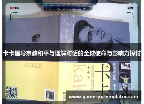 卡卡倡导宗教和平与理解对话的全球使命与影响力探讨