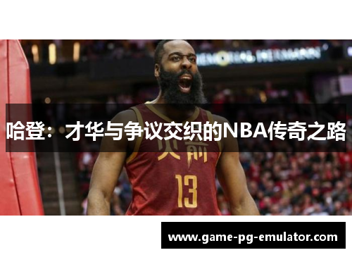 哈登：才华与争议交织的NBA传奇之路