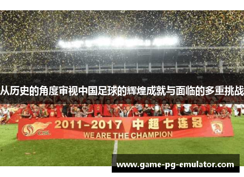 从历史的角度审视中国足球的辉煌成就与面临的多重挑战