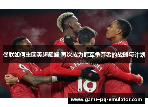 曼联如何重回英超巅峰 再次成为冠军争夺者的战略与计划