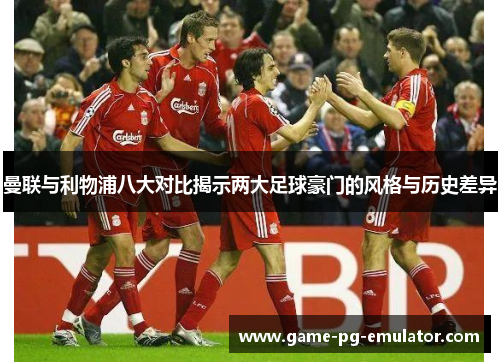 曼联与利物浦八大对比揭示两大足球豪门的风格与历史差异