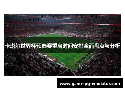 卡塔尔世界杯预选赛重启时间安排全面盘点与分析