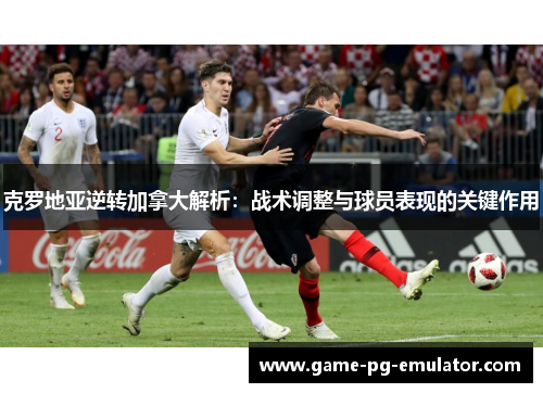 克罗地亚逆转加拿大解析：战术调整与球员表现的关键作用