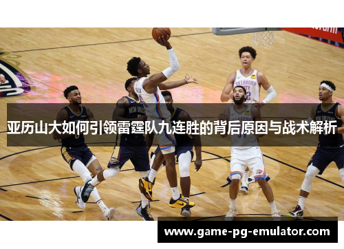 亚历山大如何引领雷霆队九连胜的背后原因与战术解析