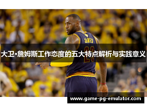 大卫·詹姆斯工作态度的五大特点解析与实践意义