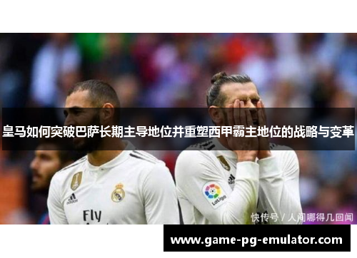 皇马如何突破巴萨长期主导地位并重塑西甲霸主地位的战略与变革