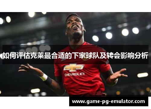 如何评估克莱最合适的下家球队及转会影响分析