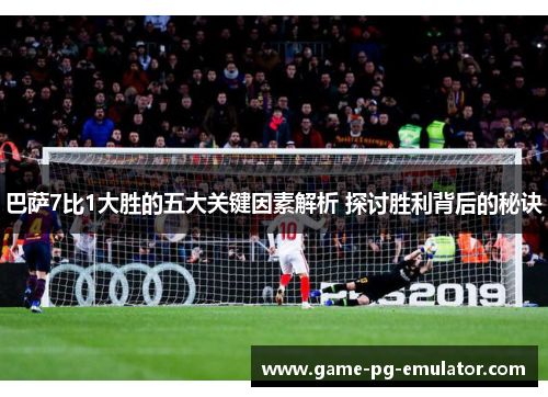 巴萨7比1大胜的五大关键因素解析 探讨胜利背后的秘诀