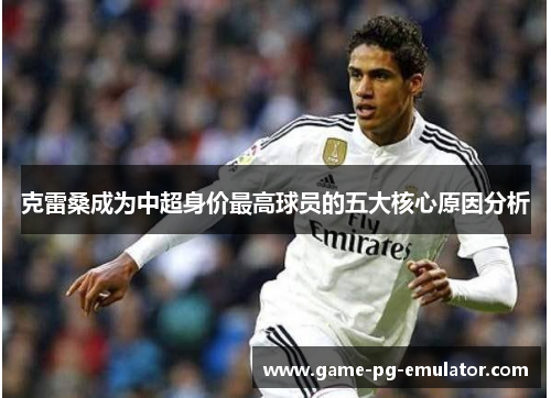 克雷桑成为中超身价最高球员的五大核心原因分析