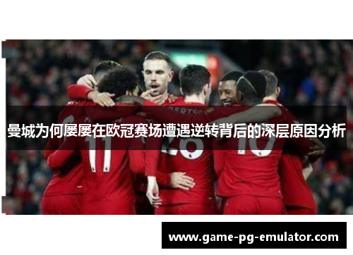 曼城为何屡屡在欧冠赛场遭遇逆转背后的深层原因分析