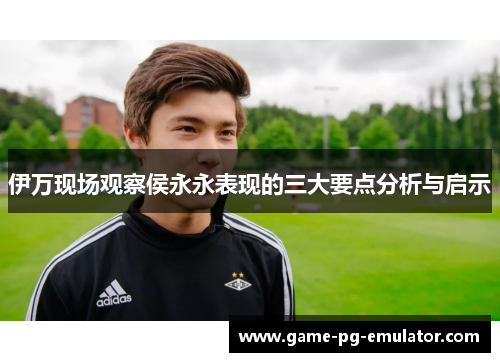 伊万现场观察侯永永表现的三大要点分析与启示