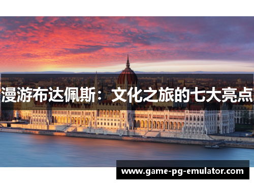 漫游布达佩斯：文化之旅的七大亮点