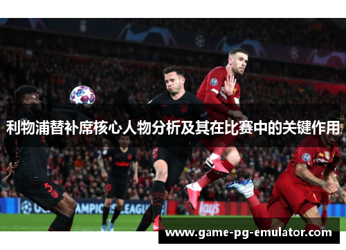 利物浦替补席核心人物分析及其在比赛中的关键作用