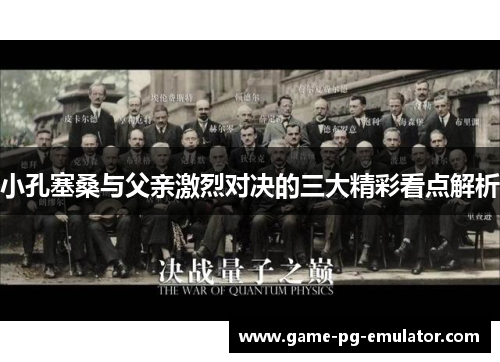 小孔塞桑与父亲激烈对决的三大精彩看点解析