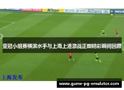 亚冠小组赛横滨水手与上海上港激战正酣精彩瞬间回顾
