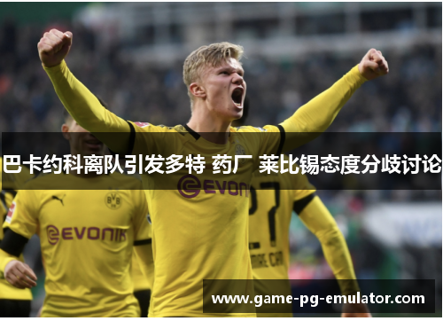 巴卡约科离队引发多特 药厂 莱比锡态度分歧讨论