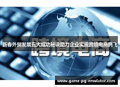 新春外贸发展五大成功秘诀助力企业实现跨境电商腾飞