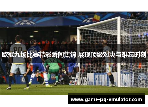 欧冠九场比赛精彩瞬间集锦 展现顶级对决与难忘时刻