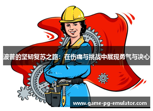 波普的坚韧复苏之路：在伤痛与挑战中展现勇气与决心