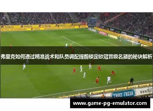 弗里克如何通过精准战术和队员调配提前锁定欧冠晋级名额的秘诀解析