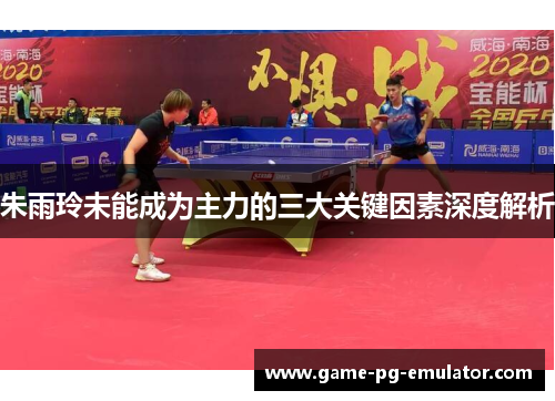 朱雨玲未能成为主力的三大关键因素深度解析