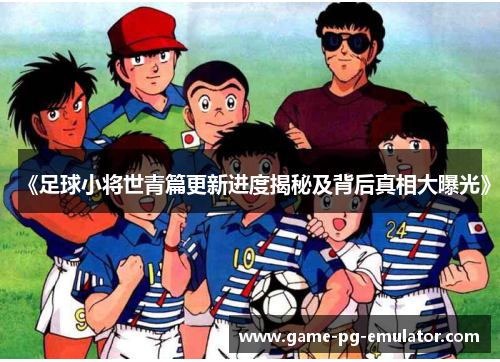 《足球小将世青篇更新进度揭秘及背后真相大曝光》