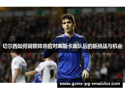 切尔西如何调整阵容应对奥斯卡离队后的新挑战与机会