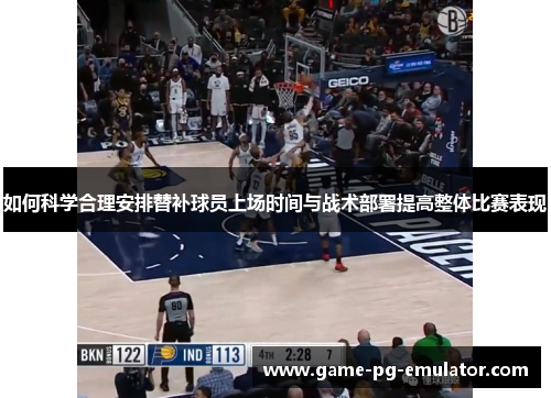 如何科学合理安排替补球员上场时间与战术部署提高整体比赛表现