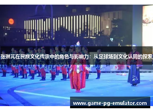 张琳芃在民族文化传承中的角色与影响力：从足球场到文化认同的探索