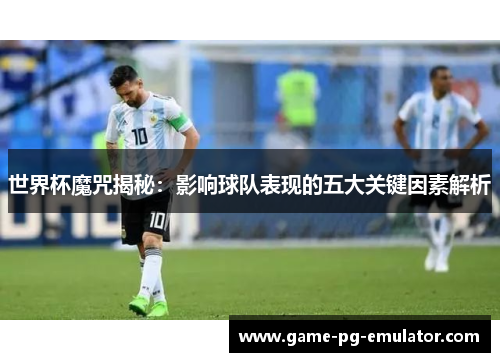 世界杯魔咒揭秘：影响球队表现的五大关键因素解析
