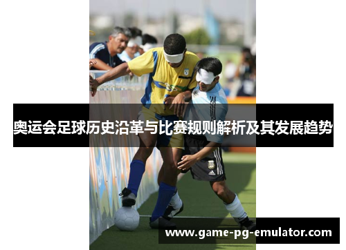 奥运会足球历史沿革与比赛规则解析及其发展趋势