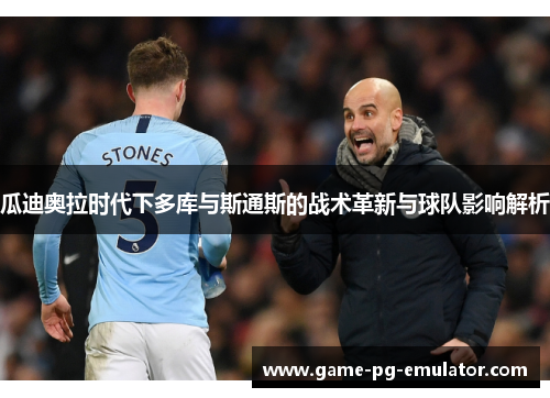 瓜迪奥拉时代下多库与斯通斯的战术革新与球队影响解析