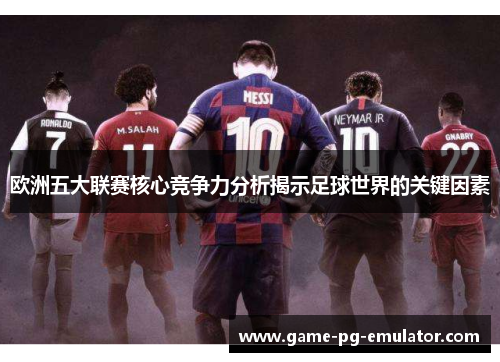 欧洲五大联赛核心竞争力分析揭示足球世界的关键因素
