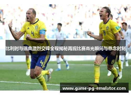 比利时与瑞典激烈交锋全程揭秘再现比赛高光瞬间与悬念时刻