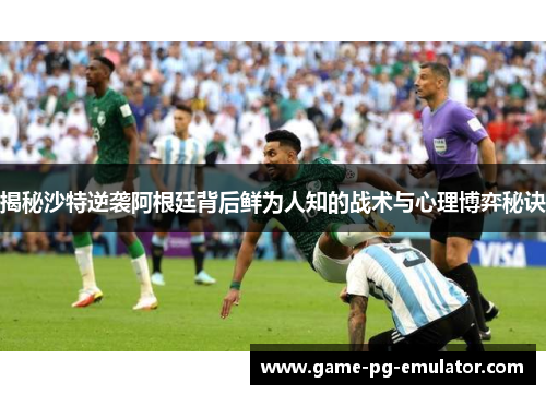揭秘沙特逆袭阿根廷背后鲜为人知的战术与心理博弈秘诀
