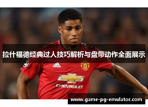 拉什福德经典过人技巧解析与盘带动作全面展示 拉什福德经典过人技巧解析与盘带动作全面展示