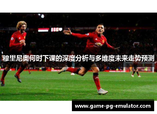 穆里尼奥何时下课的深度分析与多维度未来走势预测