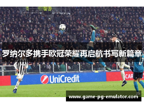 罗纳尔多携手欧冠荣耀再启航书写新篇章