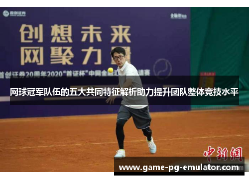 网球冠军队伍的五大共同特征解析助力提升团队整体竞技水平 网球冠军队伍的五大共同特征解析助力提升团队整体竞技水平