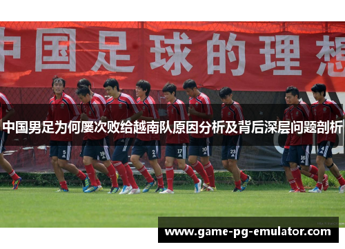 中国男足为何屡次败给越南队原因分析及背后深层问题剖析