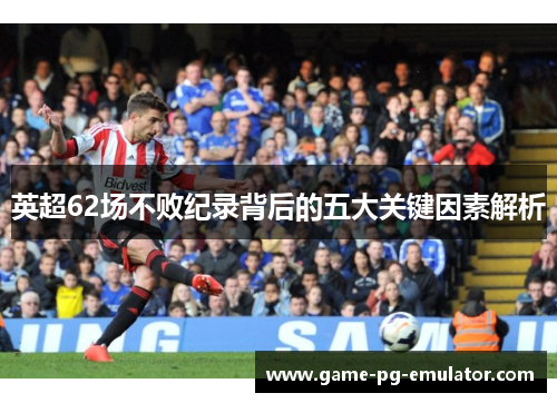 英超62场不败纪录背后的五大关键因素解析