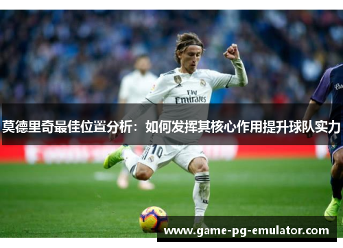 莫德里奇最佳位置分析:如何发挥其核心作用提升球队实力 莫德里奇最佳位置分析:如何发挥其核心作用提升球队实力