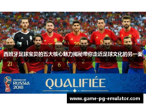 西班牙足球宝贝的五大核心魅力揭秘带你走近足球文化的另一面