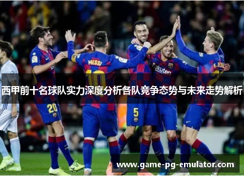 西甲前十名球队实力深度分析各队竞争态势与未来走势解析