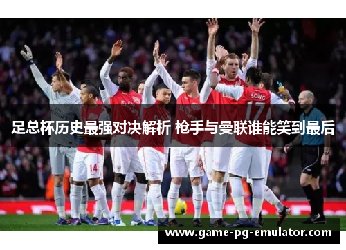足总杯历史最强对决解析 枪手与曼联谁能笑到最后