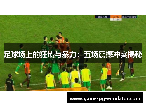 足球场上的狂热与暴力：五场震撼冲突揭秘