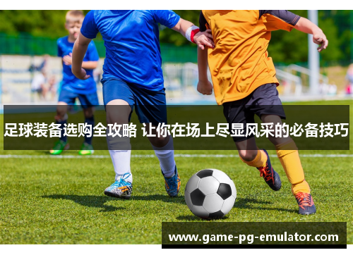 足球装备选购全攻略 让你在场上尽显风采的必备技巧 足球装备选购全攻略 让你在场上尽显风采的必备技巧