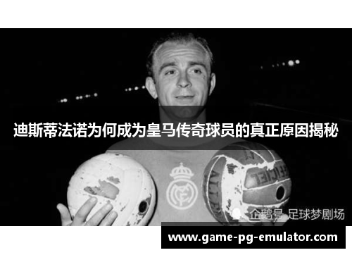 迪斯蒂法诺为何成为皇马传奇球员的真正原因揭秘