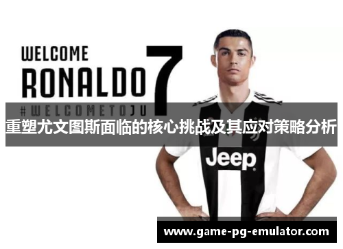 重塑尤文图斯面临的核心挑战及其应对策略分析