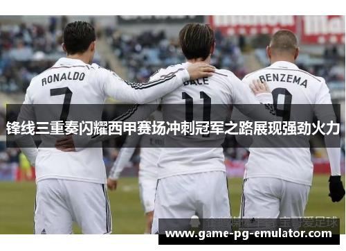 锋线三重奏闪耀西甲赛场冲刺冠军之路展现强劲火力